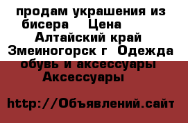 продам украшения из бисера  › Цена ­ 150 - Алтайский край, Змеиногорск г. Одежда, обувь и аксессуары » Аксессуары   